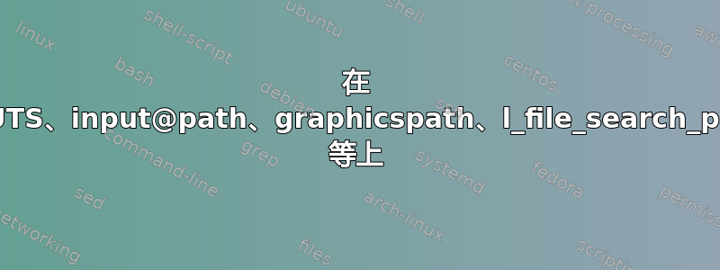 在 TEXINPUTS、input@path、graphicspath、l_file_search_path_seq 等上