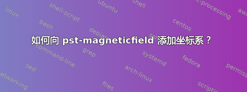 如何向 pst-magneticfield 添加坐标系？