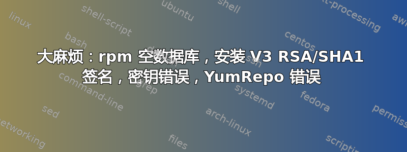 大麻烦：rpm 空数据库，安装 V3 RSA/SHA1 签名，密钥错误，YumRepo 错误