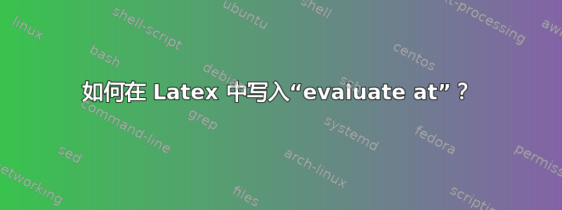 如何在 Latex 中写入“evaluate at”？