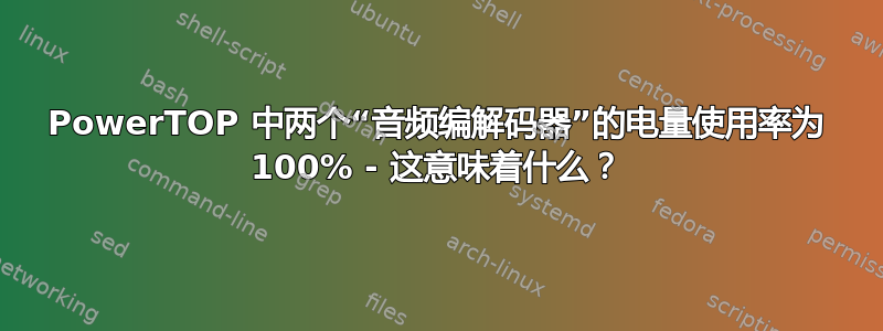 PowerTOP 中两个“音频编解码器”的电量使用率为 100% - 这意味着什么？