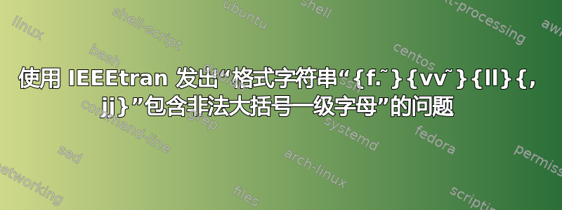 使用 IEEEtran 发出“格式字符串“{f. ̃}{vv ̃}{ll}{, jj}”包含非法大括号一级字母”的问题