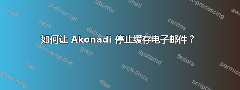 如何让 Akonadi 停止缓存电子邮件？