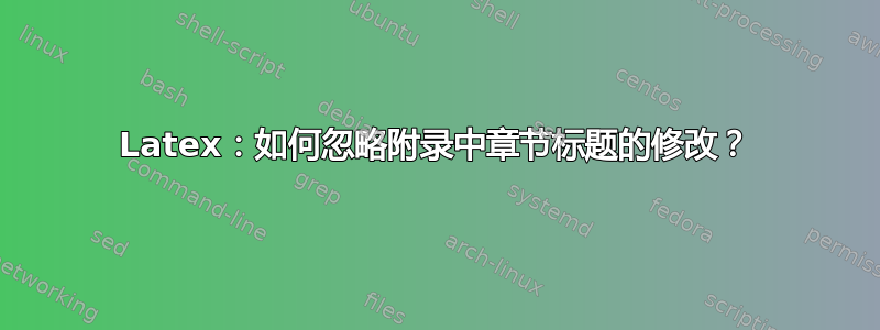 Latex：如何忽略附录中章节标题的修改？