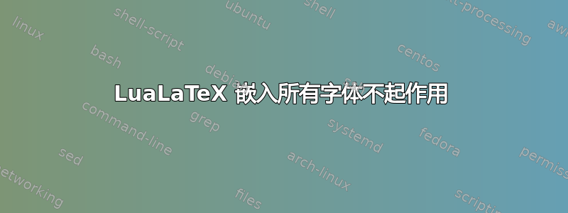 LuaLaTeX 嵌入所有字体不起作用