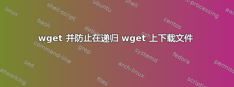 wget 并防止在递归 wget 上下载文件