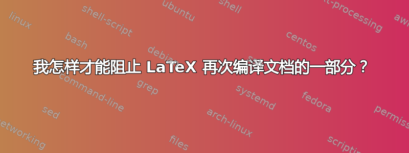 我怎样才能阻止 LaTeX 再次编译文档的一部分？