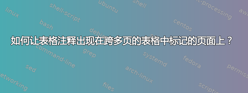 如何让表格注释出现在跨多页的表格中标记的页面上？