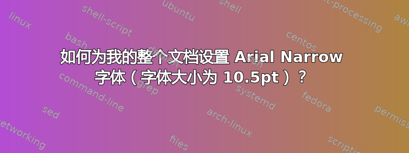 如何为我的整个文档设置 Arial Narrow 字体（字体大小为 10.5pt）？