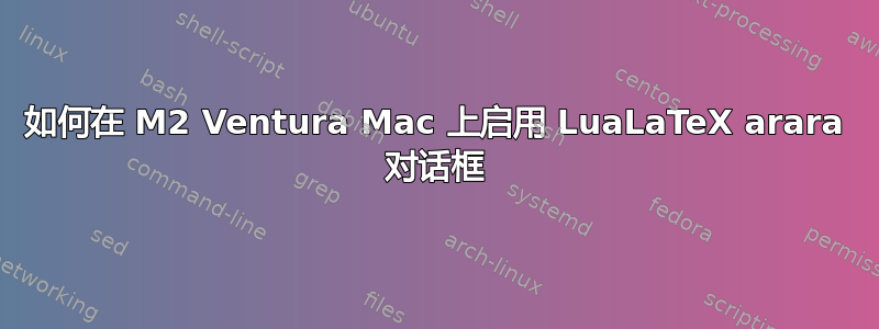 如何在 M2 Ventura Mac 上启用 LuaLaTeX arara 对话框