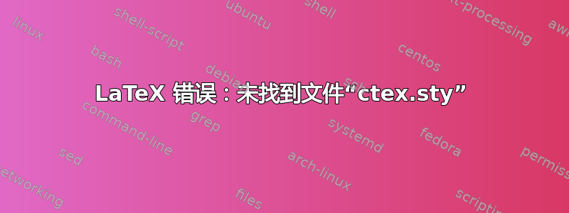 LaTeX 错误：未找到文件“ctex.sty”