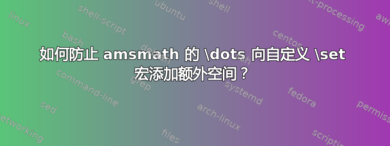 如何防止 amsmath 的 \dots 向自定义 \set 宏添加额外空间？