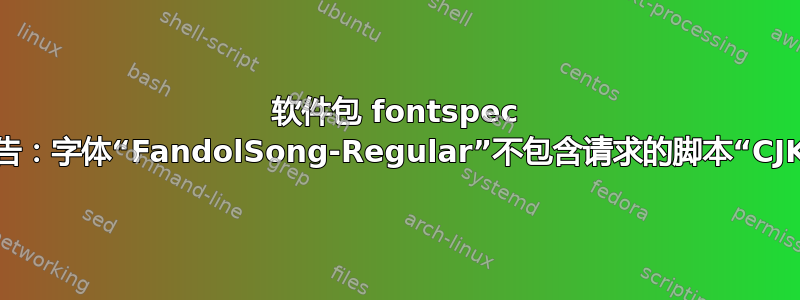 软件包 fontspec 警告：字体“FandolSong-Regular”不包含请求的脚本“CJK”