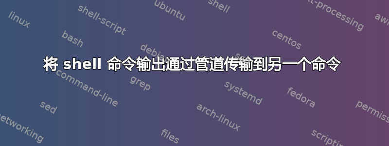 将 shell 命令输出通过管道传输到另一个命令