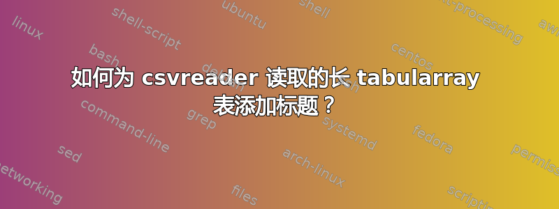 如何为 csvreader 读取的长 tabularray 表添加标题？