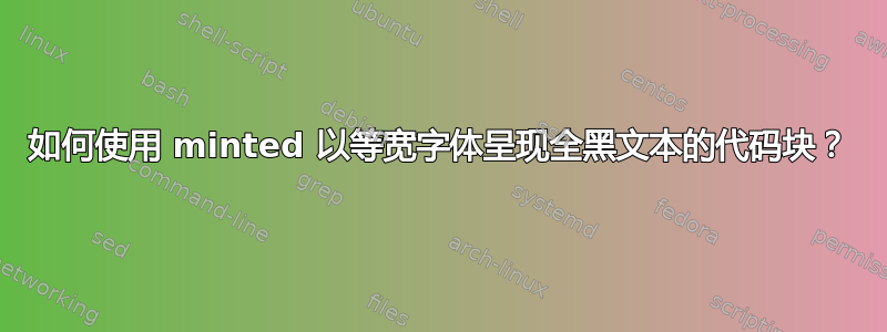 如何使用 minted 以等宽字体呈现全黑文本的代码块？