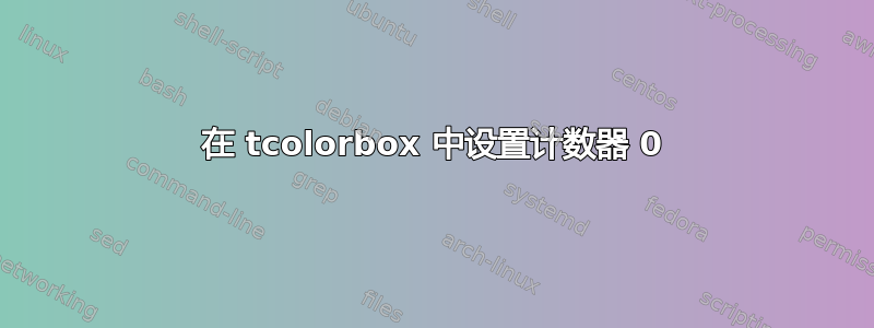 在 tcolorbox 中设置计数器 0