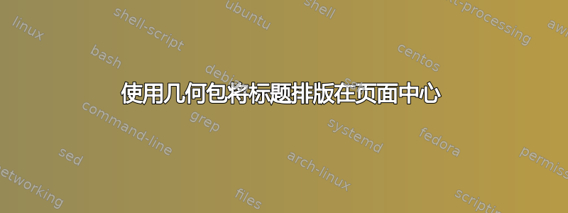 使用几何包将标题排版在页面中心