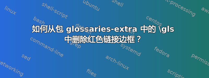 如何从包 glossaries-extra 中的 \gls 中删除红色链接边框？