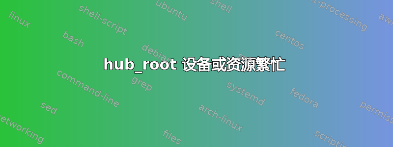 hub_root 设备或资源繁忙