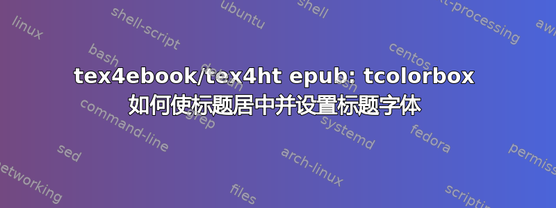 tex4ebook/tex4ht epub: tcolorbox 如何使标题居中并设置标题字体