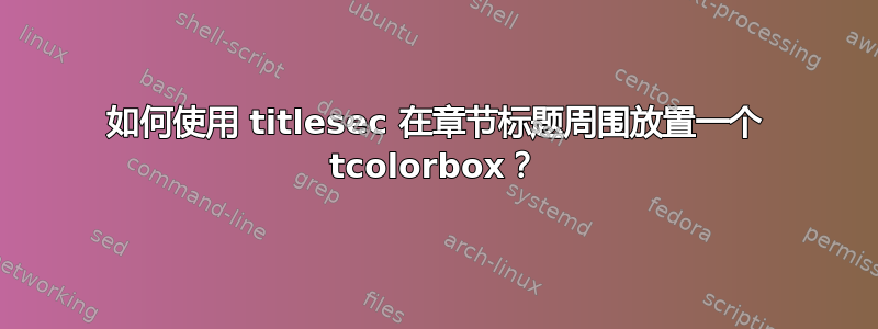 如何使用 titlesec 在章节标题周围放置一个 tcolorbox？