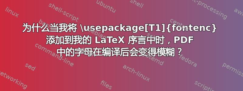 为什么当我将 \usepackage[T1]{fontenc} 添加到我的 LaTeX 序言中时，PDF 中的字母在编译后会变得模糊？