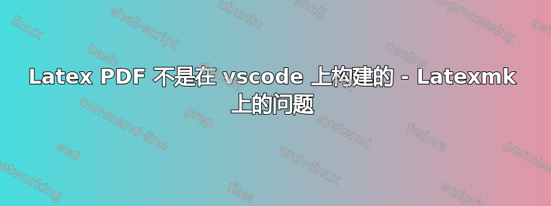 Latex PDF 不是在 vscode 上构建的 - Latexmk 上的问题