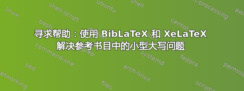 寻求帮助：使用 BibLaTeX 和 XeLaTeX 解决参考书目中的小型大写问题