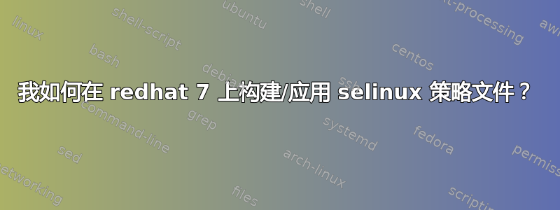 我如何在 redhat 7 上构建/应用 selinux 策略文件？