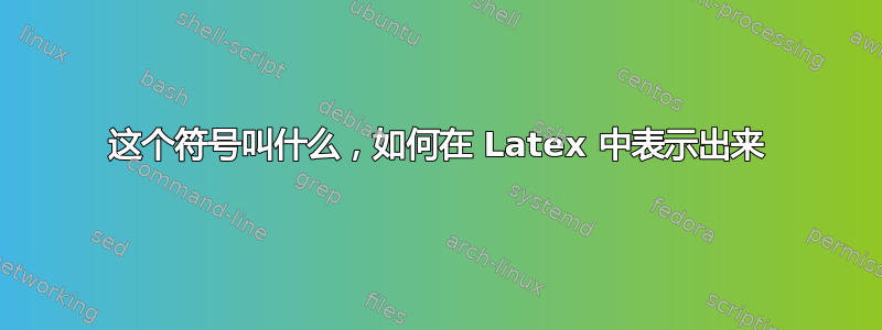 这个符号叫什么，如何在 Latex 中表示出来