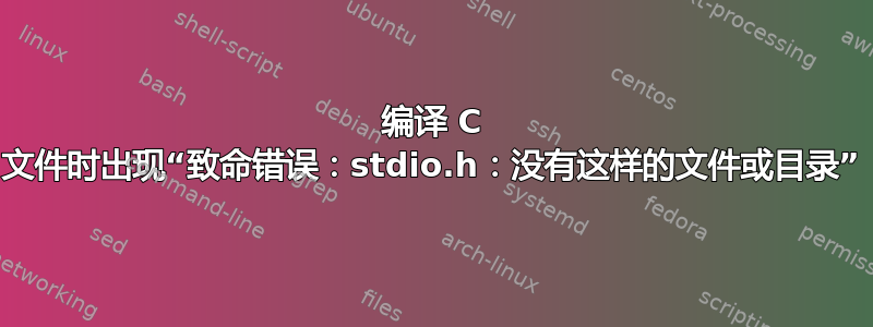 编译 C 文件时出现“致命错误：stdio.h：没有这样的文件或目录”