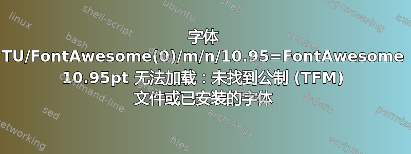 字体 TU/FontAwesome(0)/m/n/10.95=FontAwesome 10.95pt 无法加载：未找到公制 (TFM) 文件或已安装的字体