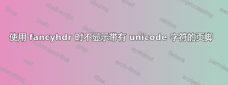 使用 fancyhdr 时不显示带有 unicode 字符的页脚 