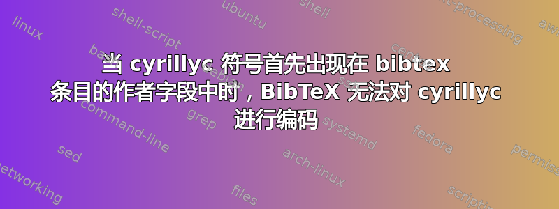 当 cyrillyc 符号首先出现在 bibtex 条目的作者字段中时，BibTeX 无法对 cyrillyc 进行编码