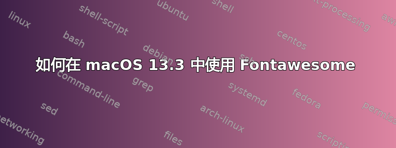 如何在 macOS 13.3 中使用 Fontawesome