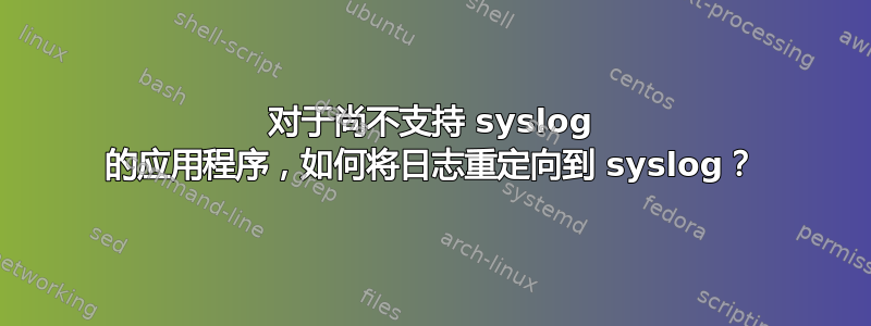 对于尚不支持 syslog 的应用程序，如何将日志重定向到 syslog？