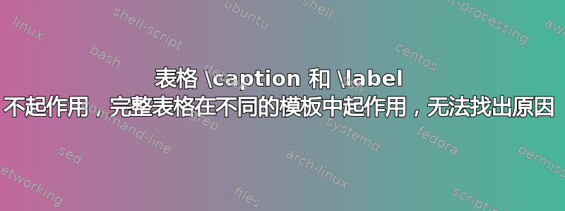 表格 \caption 和 \label 不起作用，完整表格在不同的模板中起作用，无法找出原因