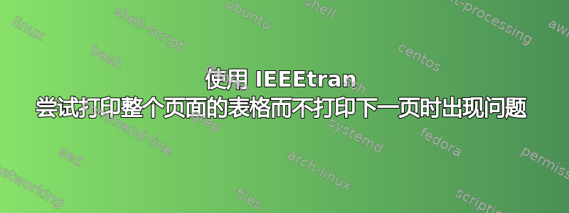 使用 IEEEtran 尝试打印整个页面的表格而不打印下一页时出现问题