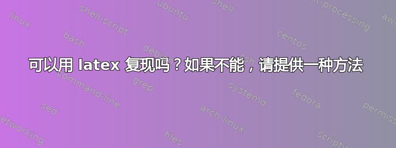 可以用 latex 复现吗？如果不能，请提供一种方法