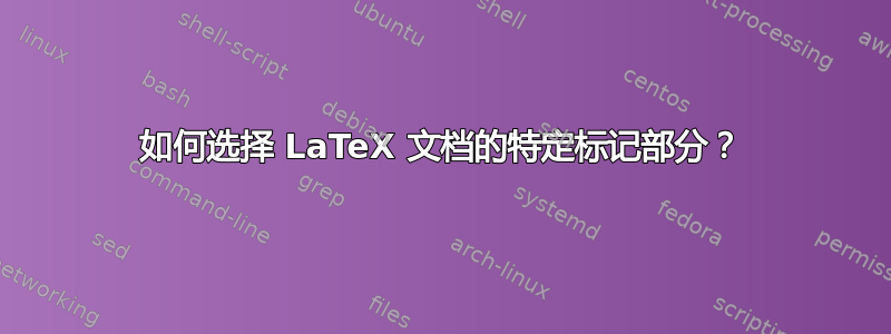 如何选择 LaTeX 文档的特定标记部分？