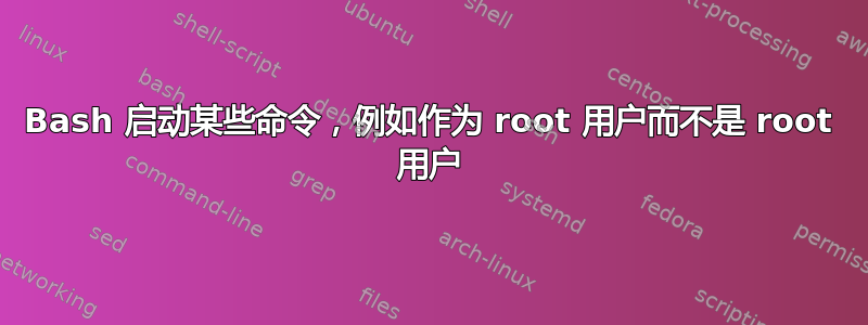 Bash 启动某些命令，例如作为 root 用户而不是 root 用户