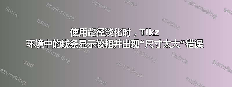 使用路径淡化时，Tikz 环境中的线条显示较粗并出现“尺寸太大”错误