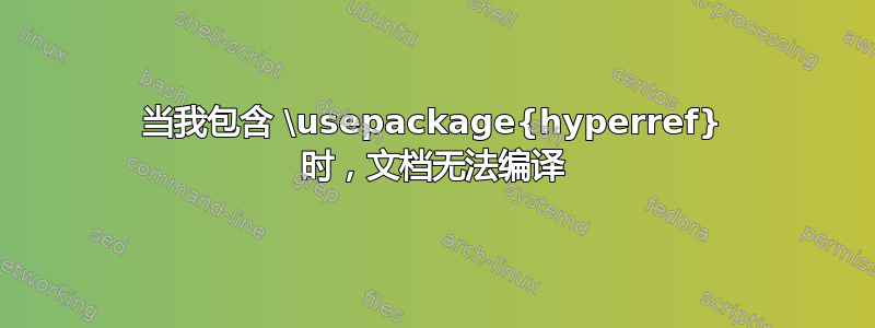 当我包含 \usepackage{hyperref} 时，文档无法编译