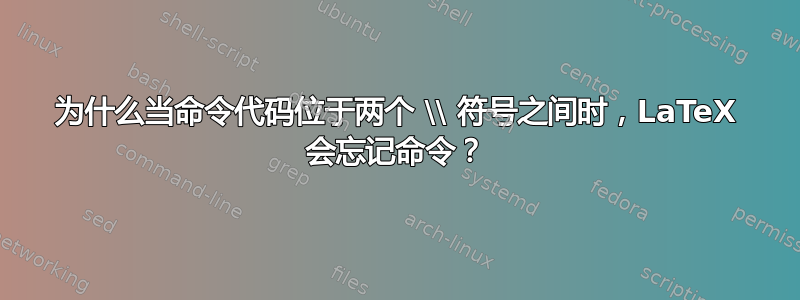 为什么当命令代码位于两个 \\ 符号之间时，LaTeX 会忘记命令？