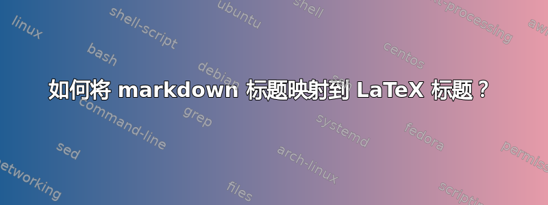 如何将 markdown 标题映射到 LaTeX 标题？