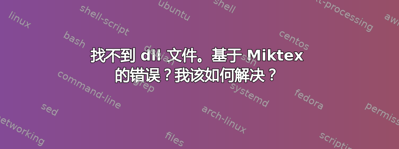 找不到 dll 文件。基于 Miktex 的错误？我该如何解决？