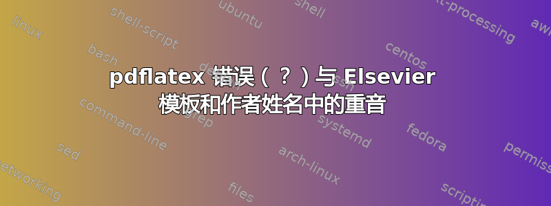 pdflatex 错误（？）与 Elsevier 模板和作者姓名中的重音