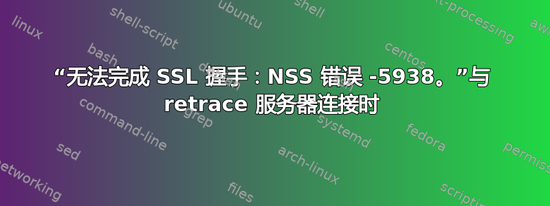 “无法完成 SSL 握手：NSS 错误 -5938。”与 retrace 服务器连接时