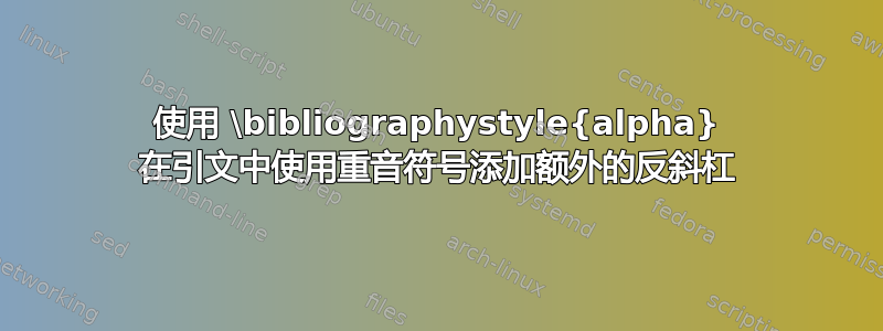 使用 \bibliographystyle{alpha} 在引文中使用重音符号添加额外的反斜杠